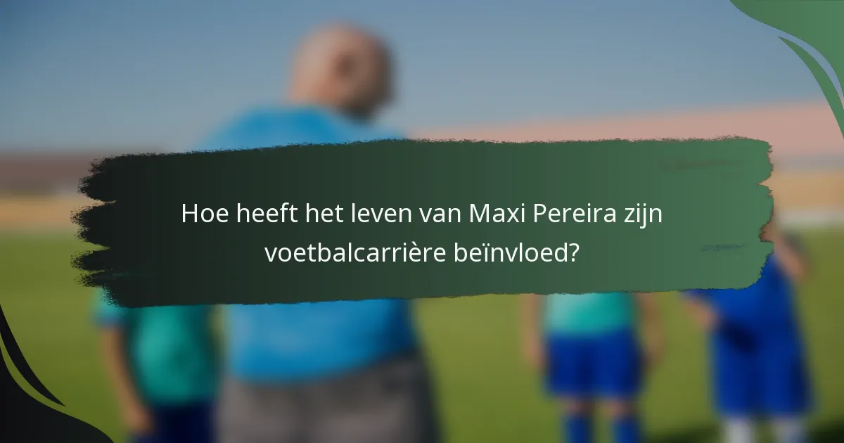 Hoe heeft het leven van Maxi Pereira zijn voetbalcarrière beïnvloed?