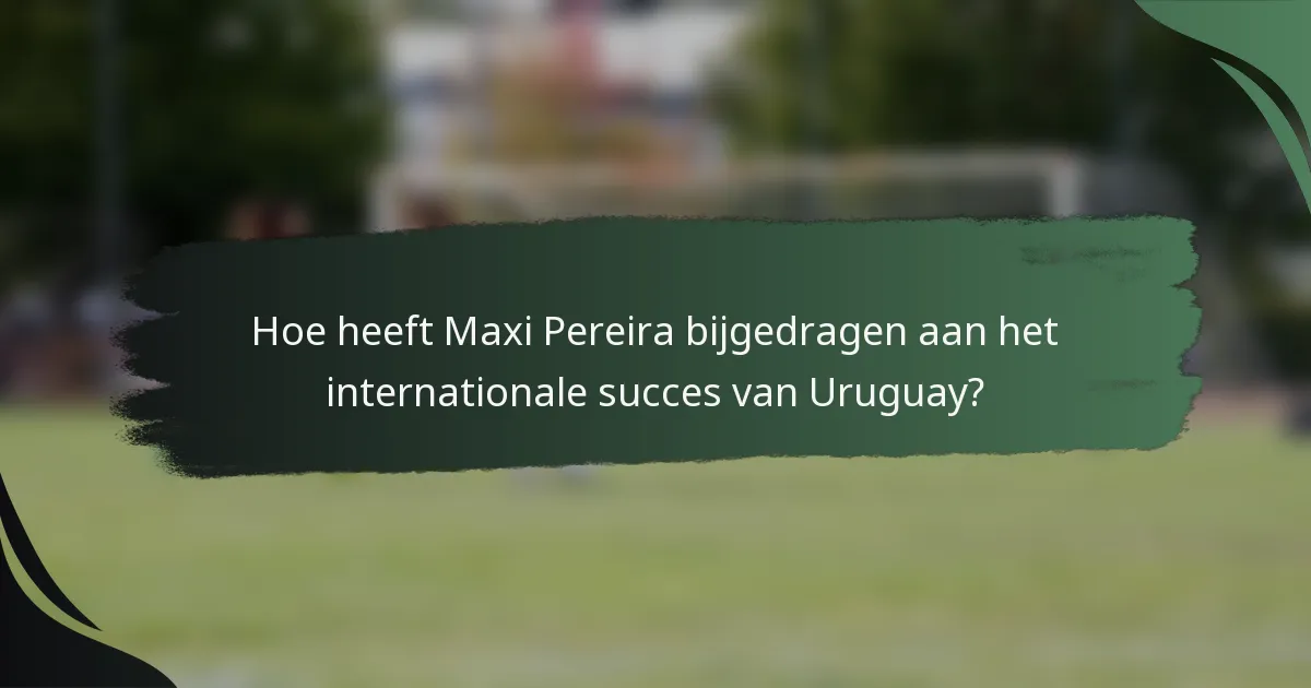Hoe heeft Maxi Pereira bijgedragen aan het internationale succes van Uruguay?
