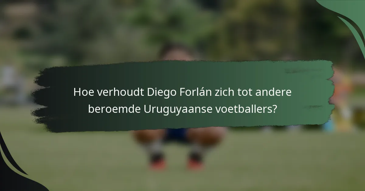 Hoe verhoudt Diego Forlán zich tot andere beroemde Uruguyaanse voetballers?