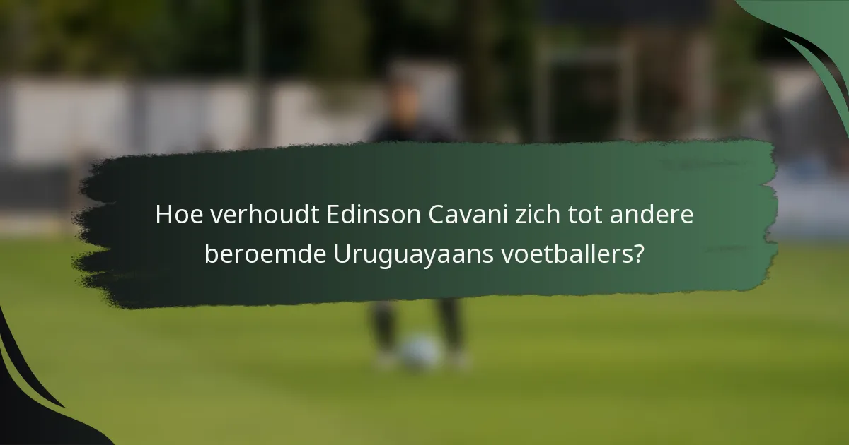 Hoe verhoudt Edinson Cavani zich tot andere beroemde Uruguayaans voetballers?