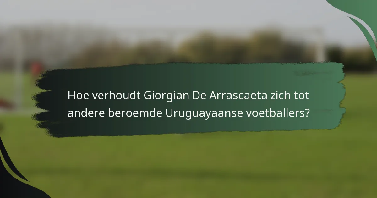 Hoe verhoudt Giorgian De Arrascaeta zich tot andere beroemde Uruguayaanse voetballers?