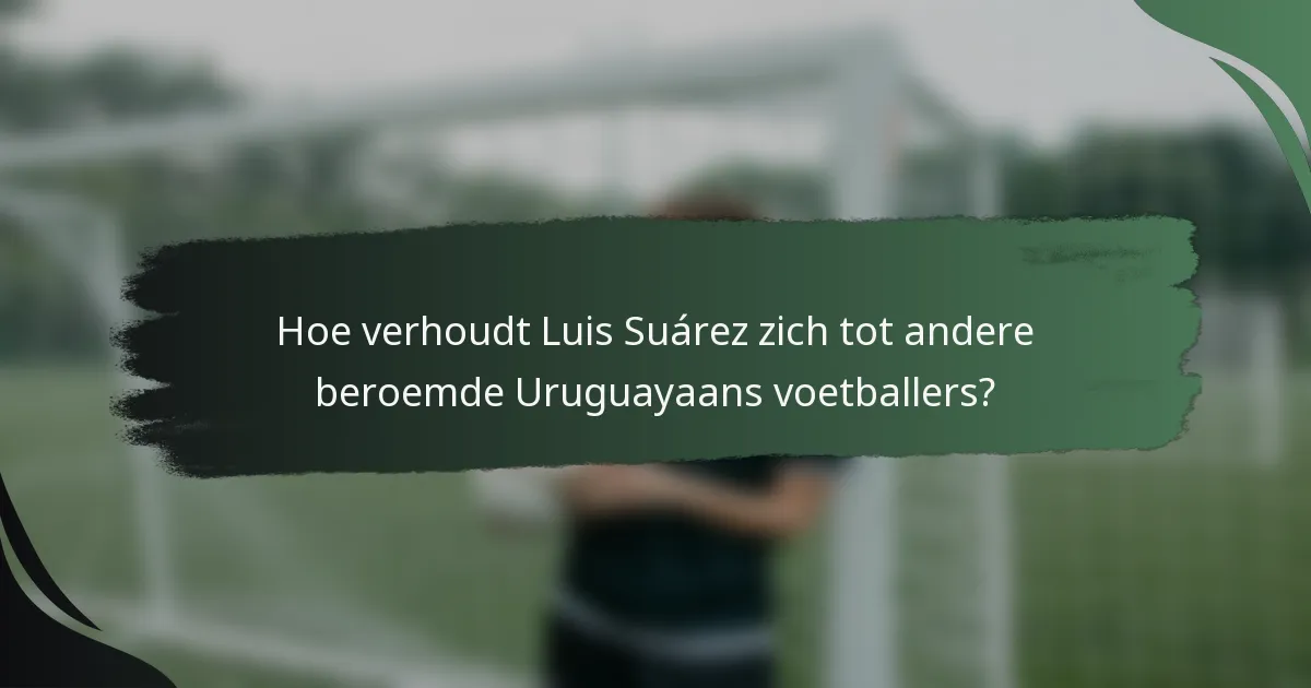Hoe verhoudt Luis Suárez zich tot andere beroemde Uruguayaans voetballers?