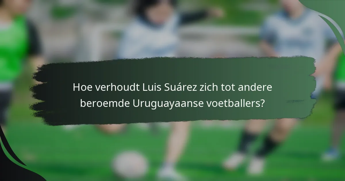Hoe verhoudt Luis Suárez zich tot andere beroemde Uruguayaanse voetballers?