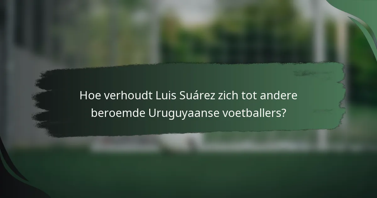 Hoe verhoudt Luis Suárez zich tot andere beroemde Uruguyaanse voetballers?