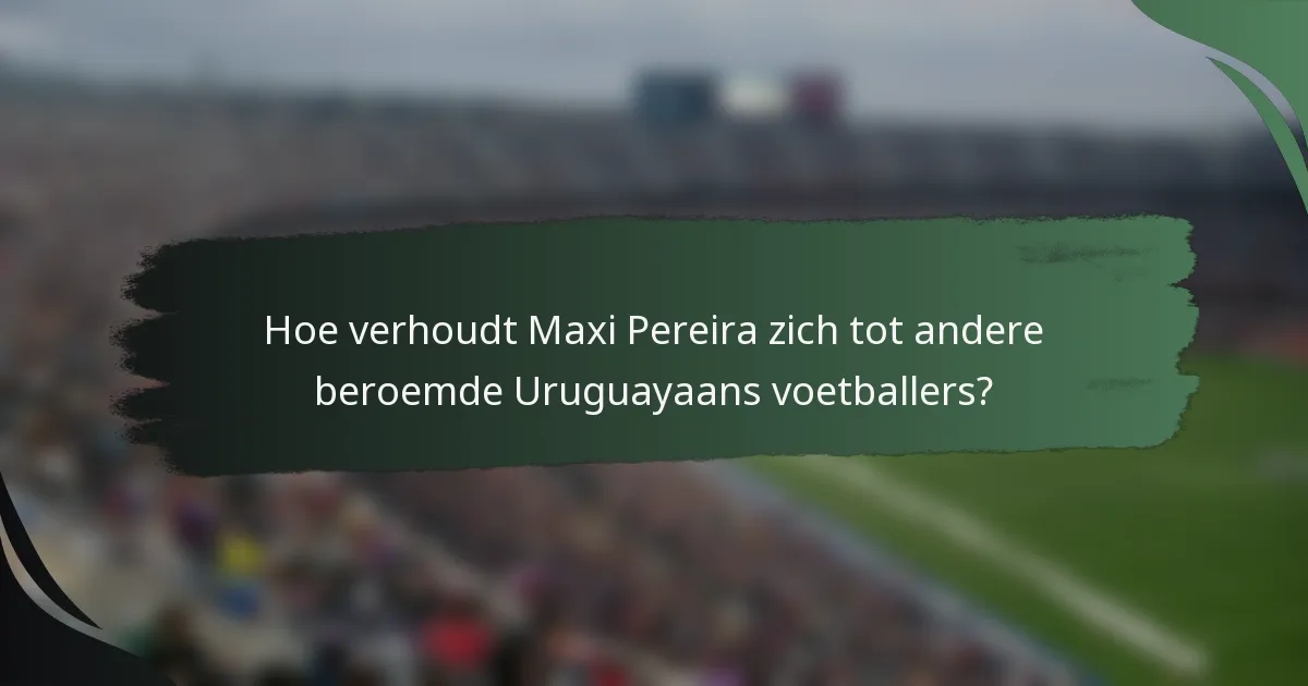Hoe verhoudt Maxi Pereira zich tot andere beroemde Uruguayaans voetballers?