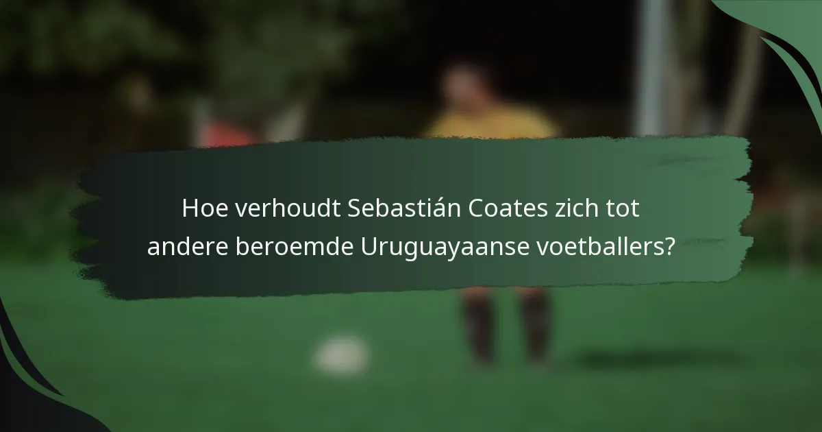 Hoe verhoudt Sebastián Coates zich tot andere beroemde Uruguayaanse voetballers?