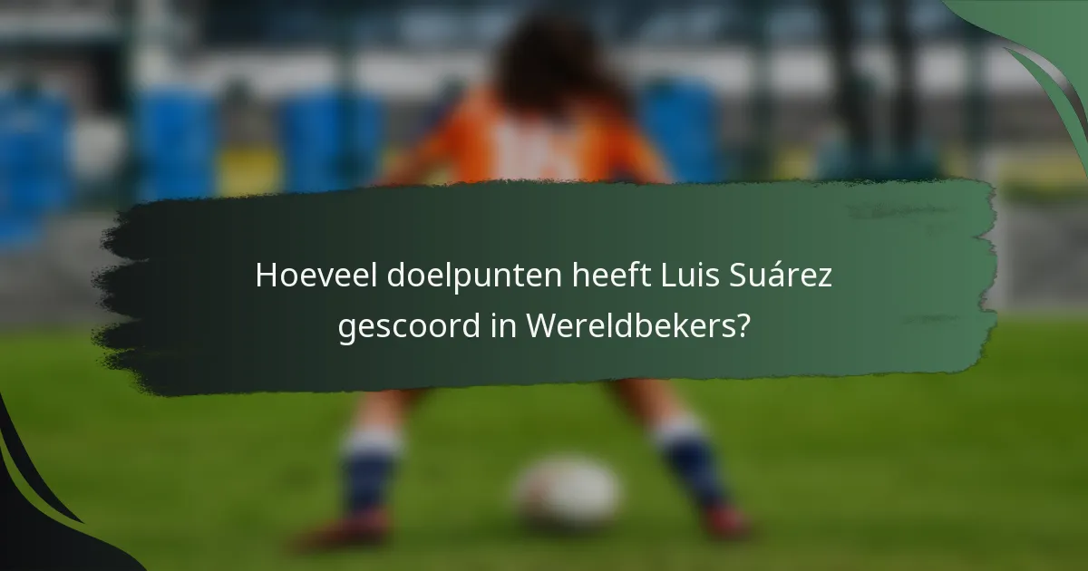 Hoeveel doelpunten heeft Luis Suárez gescoord in Wereldbekers?