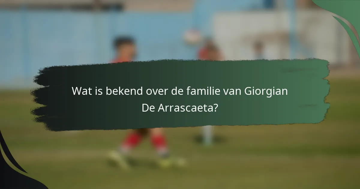 Wat is bekend over de familie van Giorgian De Arrascaeta?