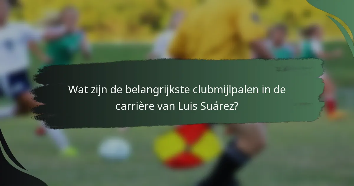 Wat zijn de belangrijkste clubmijlpalen in de carrière van Luis Suárez?