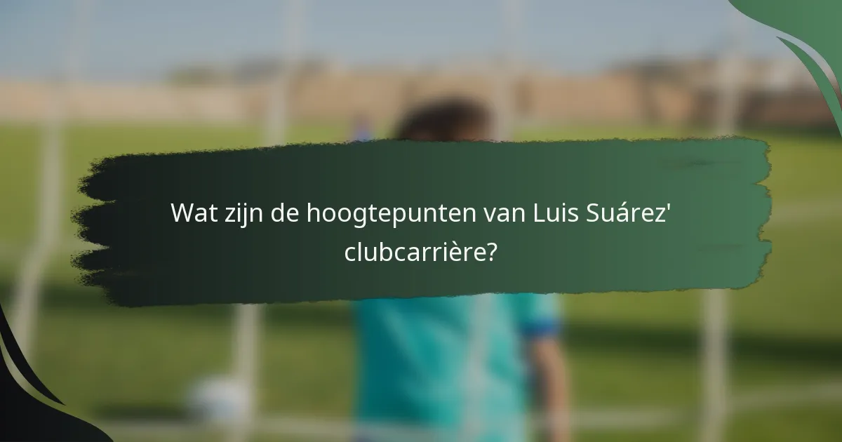 Wat zijn de hoogtepunten van Luis Suárez' clubcarrière?