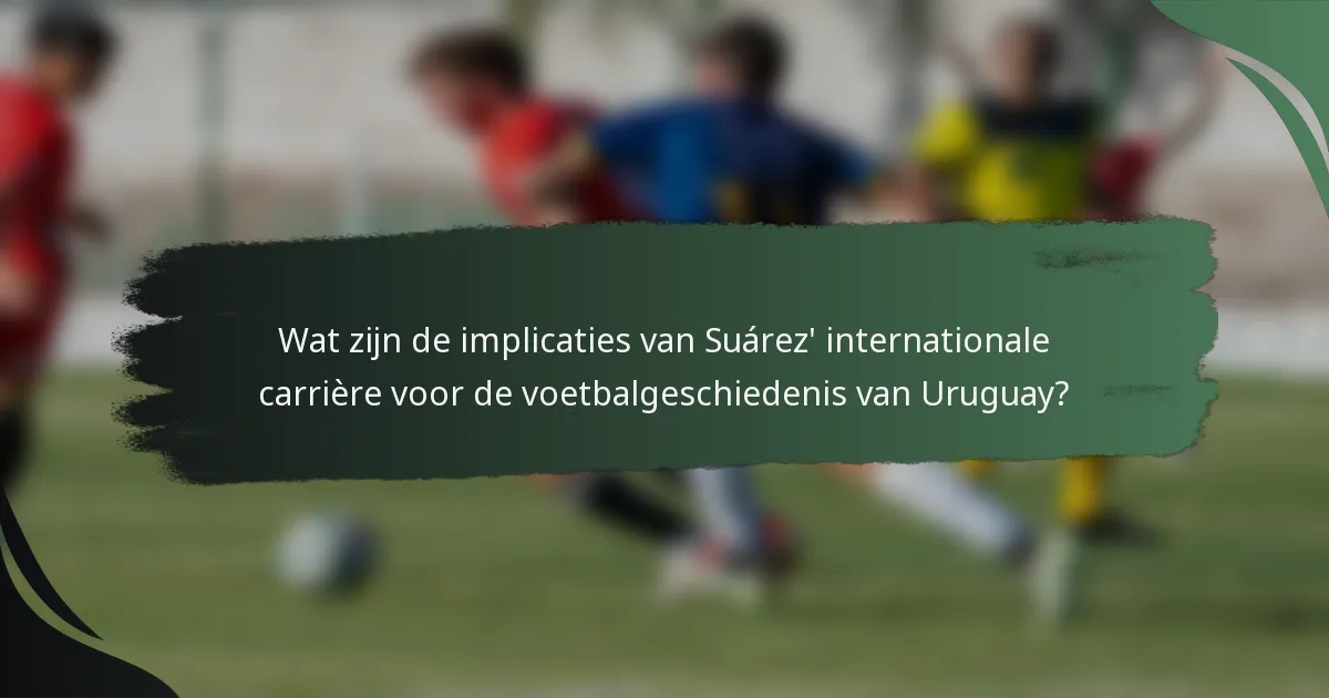 Wat zijn de implicaties van Suárez' internationale carrière voor de voetbalgeschiedenis van Uruguay?