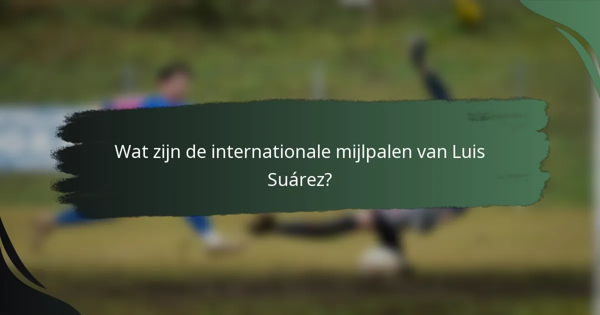 Wat zijn de internationale mijlpalen van Luis Suárez?