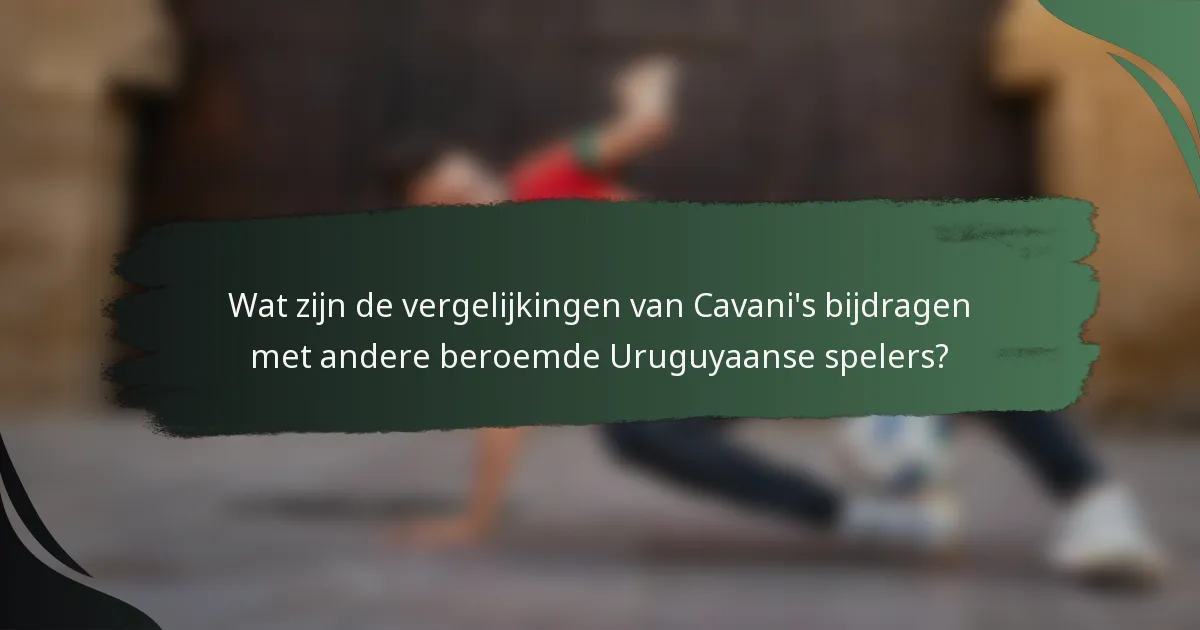 Wat zijn de vergelijkingen van Cavani's bijdragen met andere beroemde Uruguyaanse spelers?