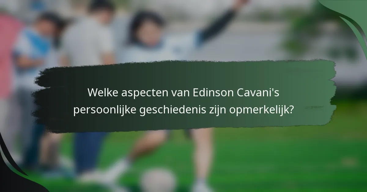 Welke aspecten van Edinson Cavani's persoonlijke geschiedenis zijn opmerkelijk?