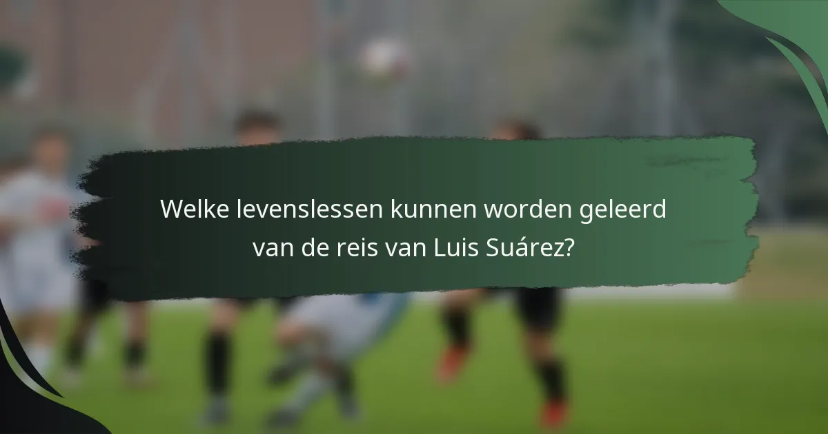 Welke levenslessen kunnen worden geleerd van de reis van Luis Suárez?