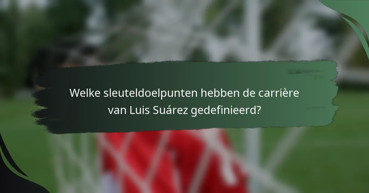 Welke sleuteldoelpunten hebben de carrière van Luis Suárez gedefinieerd?